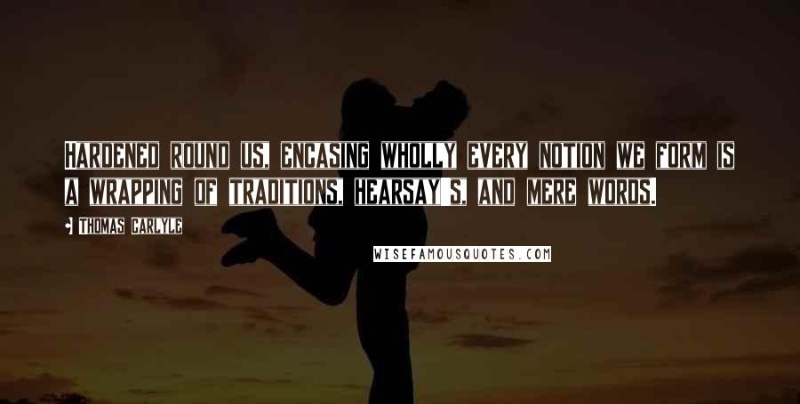 Thomas Carlyle Quotes: Hardened round us, encasing wholly every notion we form is a wrapping of traditions, hearsay's, and mere words.