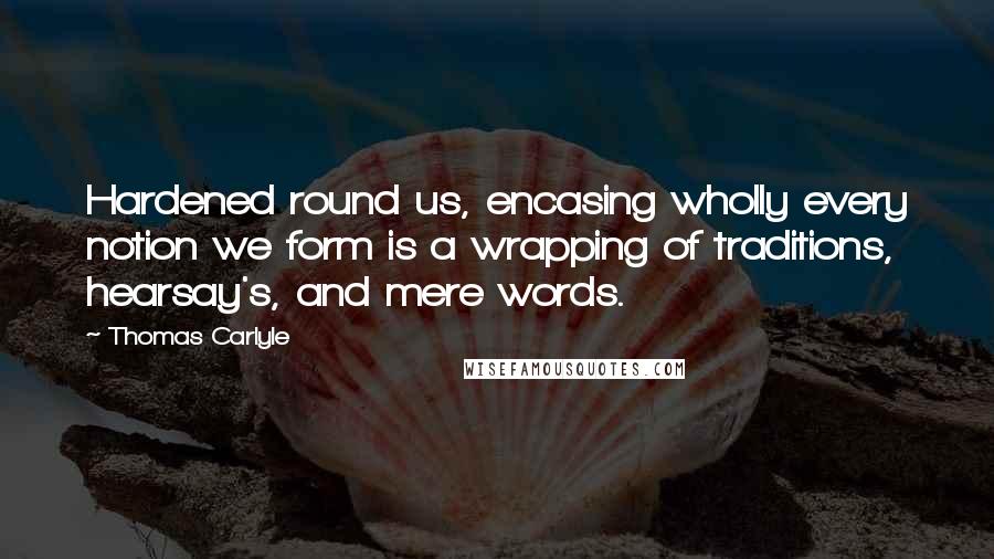 Thomas Carlyle Quotes: Hardened round us, encasing wholly every notion we form is a wrapping of traditions, hearsay's, and mere words.