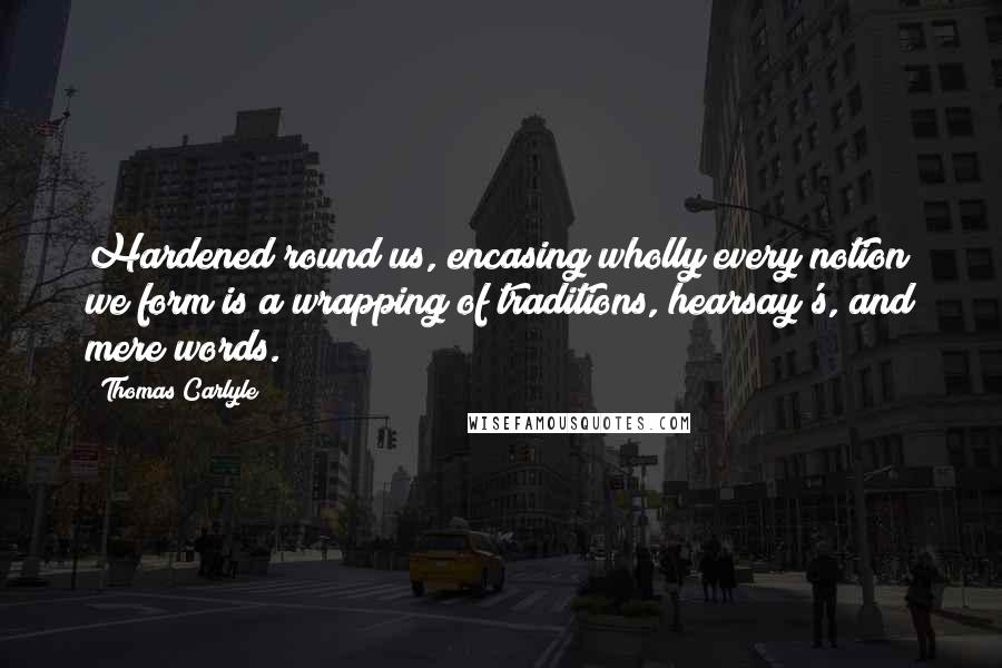 Thomas Carlyle Quotes: Hardened round us, encasing wholly every notion we form is a wrapping of traditions, hearsay's, and mere words.