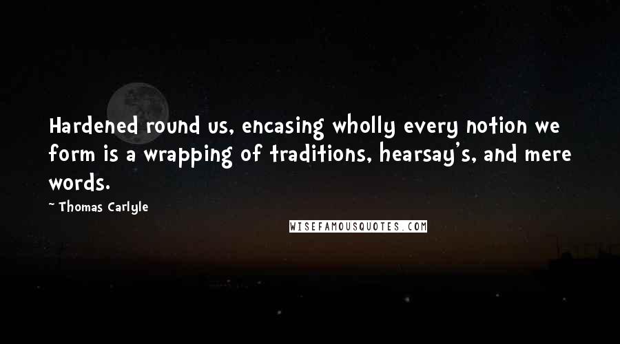 Thomas Carlyle Quotes: Hardened round us, encasing wholly every notion we form is a wrapping of traditions, hearsay's, and mere words.