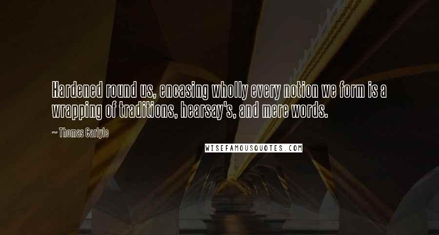 Thomas Carlyle Quotes: Hardened round us, encasing wholly every notion we form is a wrapping of traditions, hearsay's, and mere words.