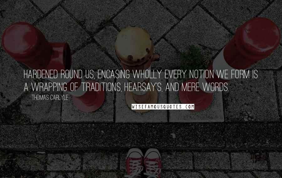 Thomas Carlyle Quotes: Hardened round us, encasing wholly every notion we form is a wrapping of traditions, hearsay's, and mere words.