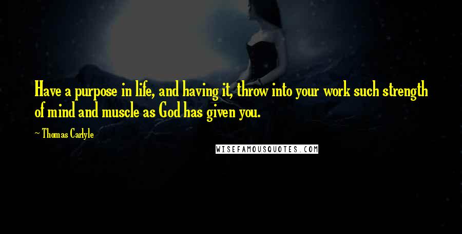 Thomas Carlyle Quotes: Have a purpose in life, and having it, throw into your work such strength of mind and muscle as God has given you.