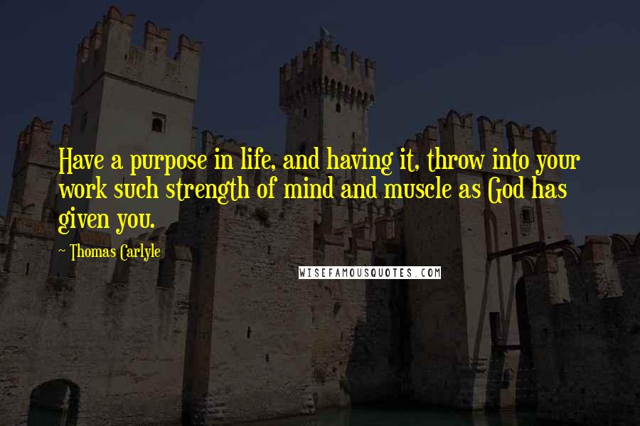 Thomas Carlyle Quotes: Have a purpose in life, and having it, throw into your work such strength of mind and muscle as God has given you.