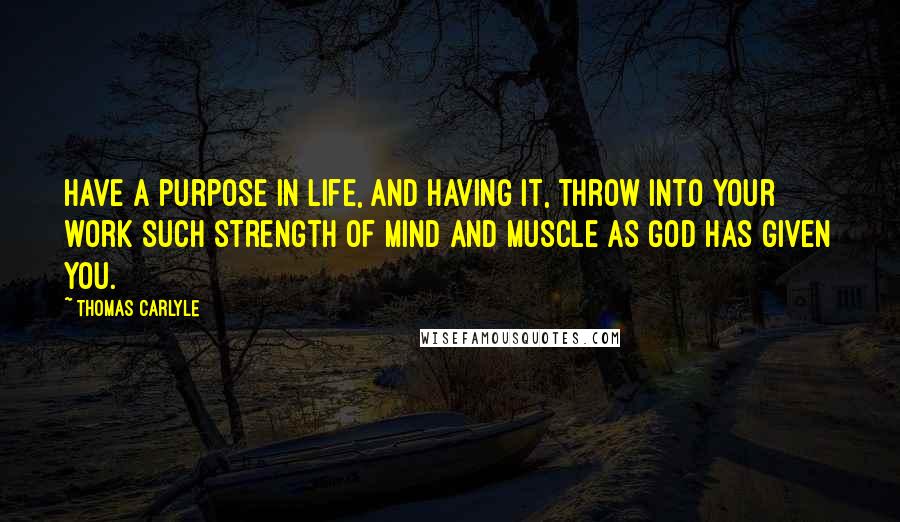 Thomas Carlyle Quotes: Have a purpose in life, and having it, throw into your work such strength of mind and muscle as God has given you.