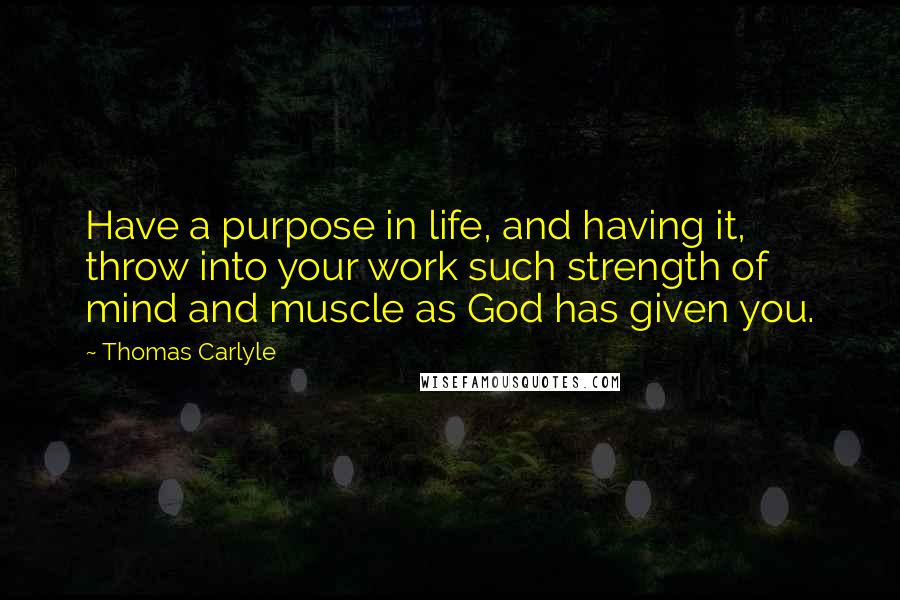 Thomas Carlyle Quotes: Have a purpose in life, and having it, throw into your work such strength of mind and muscle as God has given you.