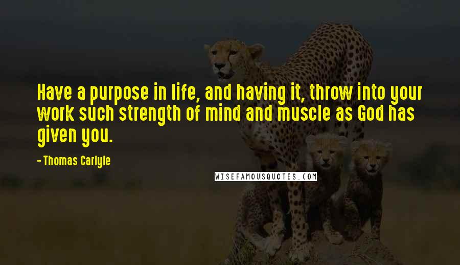 Thomas Carlyle Quotes: Have a purpose in life, and having it, throw into your work such strength of mind and muscle as God has given you.