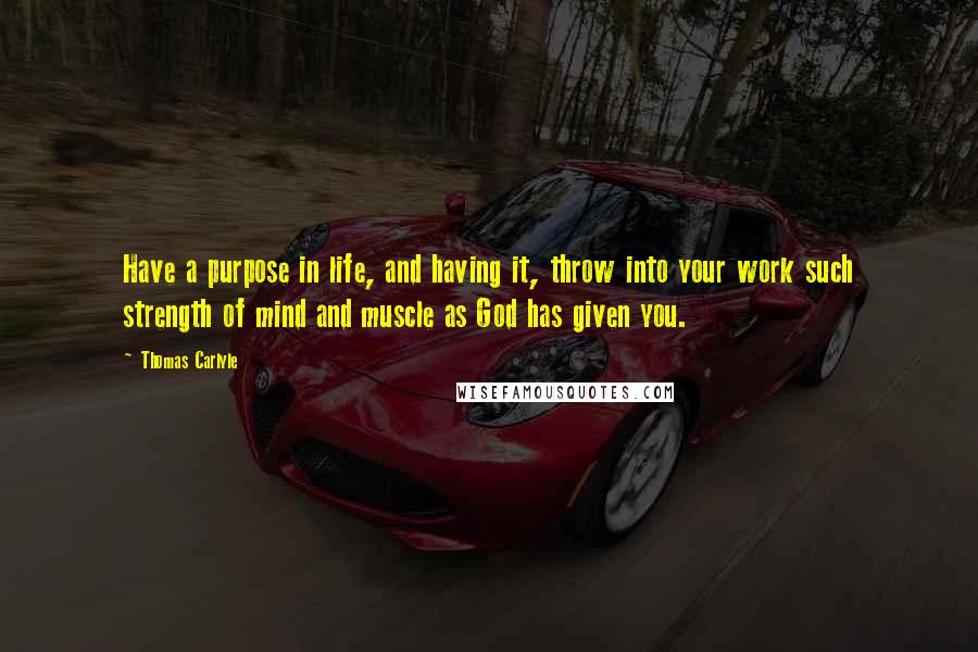 Thomas Carlyle Quotes: Have a purpose in life, and having it, throw into your work such strength of mind and muscle as God has given you.