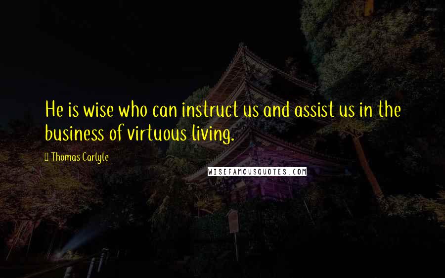 Thomas Carlyle Quotes: He is wise who can instruct us and assist us in the business of virtuous living.