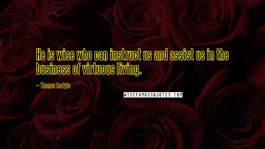 Thomas Carlyle Quotes: He is wise who can instruct us and assist us in the business of virtuous living.