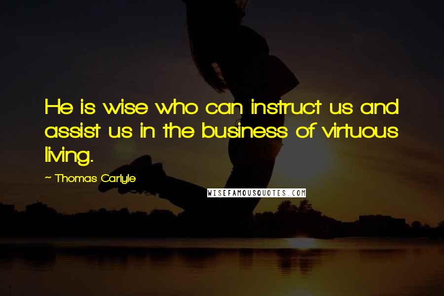 Thomas Carlyle Quotes: He is wise who can instruct us and assist us in the business of virtuous living.
