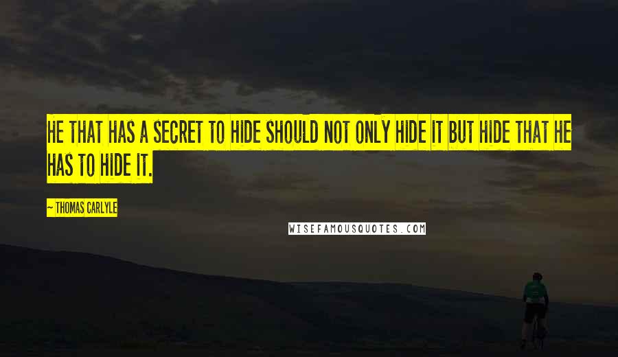 Thomas Carlyle Quotes: He that has a secret to hide should not only hide it but hide that he has to hide it.