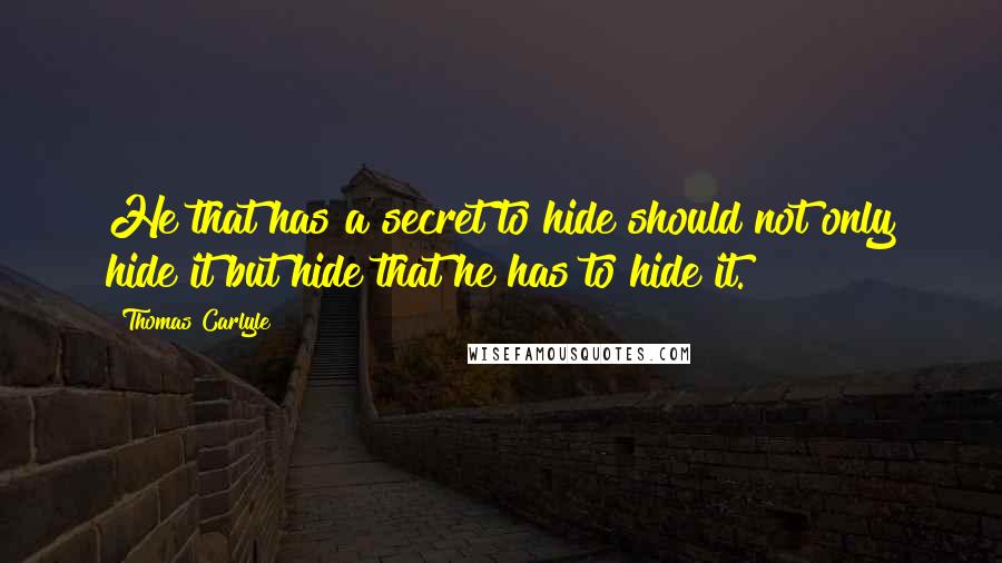 Thomas Carlyle Quotes: He that has a secret to hide should not only hide it but hide that he has to hide it.