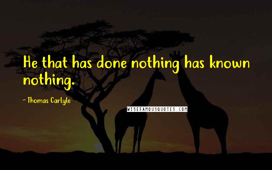 Thomas Carlyle Quotes: He that has done nothing has known nothing.