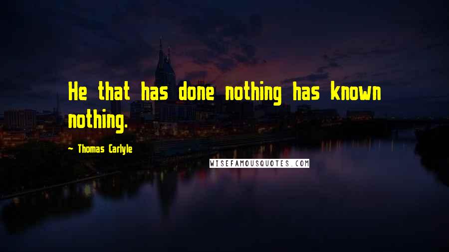 Thomas Carlyle Quotes: He that has done nothing has known nothing.