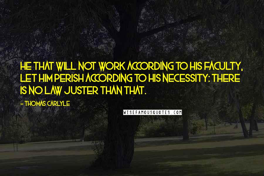 Thomas Carlyle Quotes: He that will not work according to his faculty, let him perish according to his necessity: there is no law juster than that.