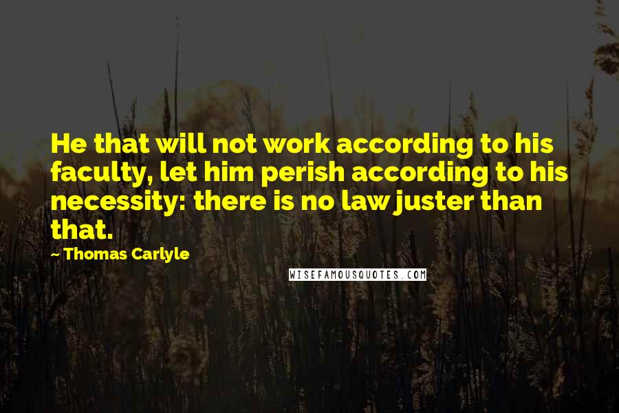 Thomas Carlyle Quotes: He that will not work according to his faculty, let him perish according to his necessity: there is no law juster than that.