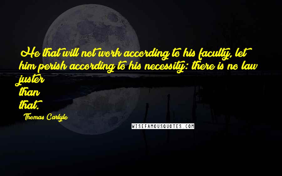 Thomas Carlyle Quotes: He that will not work according to his faculty, let him perish according to his necessity: there is no law juster than that.