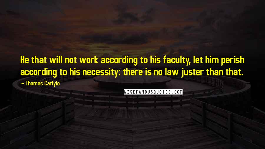 Thomas Carlyle Quotes: He that will not work according to his faculty, let him perish according to his necessity: there is no law juster than that.