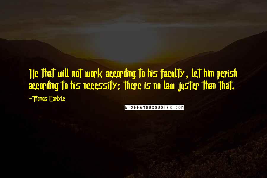 Thomas Carlyle Quotes: He that will not work according to his faculty, let him perish according to his necessity: there is no law juster than that.