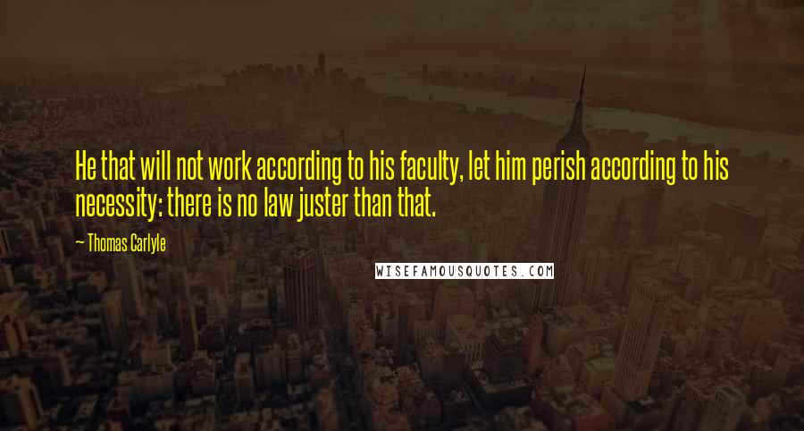 Thomas Carlyle Quotes: He that will not work according to his faculty, let him perish according to his necessity: there is no law juster than that.