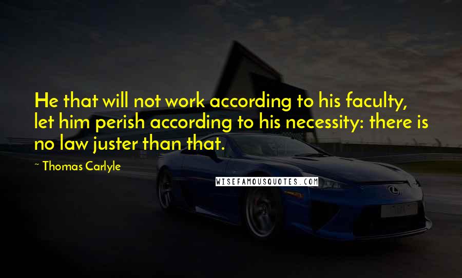 Thomas Carlyle Quotes: He that will not work according to his faculty, let him perish according to his necessity: there is no law juster than that.