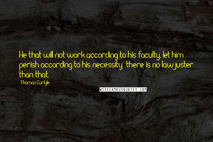 Thomas Carlyle Quotes: He that will not work according to his faculty, let him perish according to his necessity: there is no law juster than that.