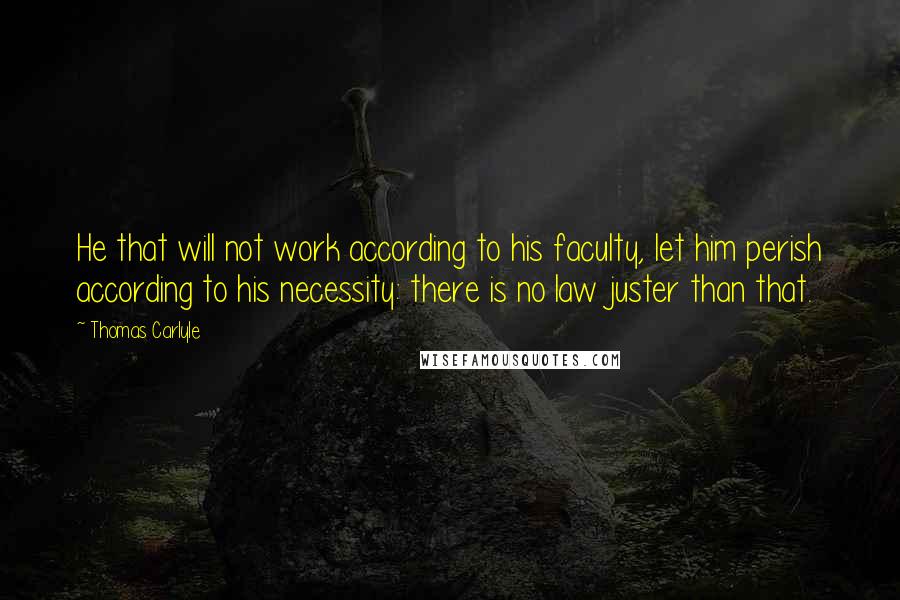 Thomas Carlyle Quotes: He that will not work according to his faculty, let him perish according to his necessity: there is no law juster than that.