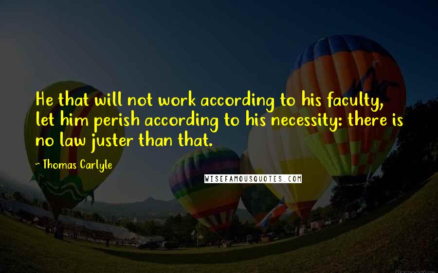 Thomas Carlyle Quotes: He that will not work according to his faculty, let him perish according to his necessity: there is no law juster than that.