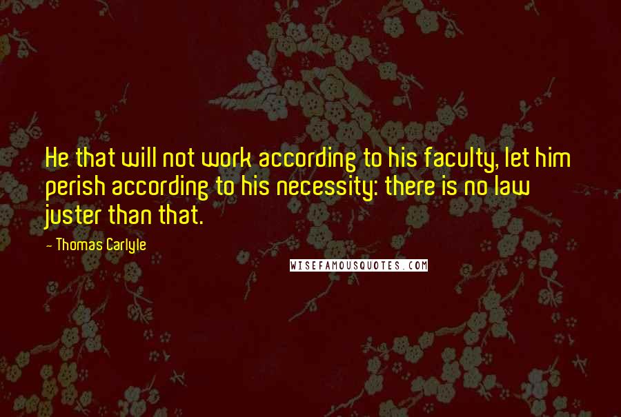 Thomas Carlyle Quotes: He that will not work according to his faculty, let him perish according to his necessity: there is no law juster than that.