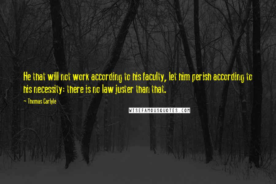 Thomas Carlyle Quotes: He that will not work according to his faculty, let him perish according to his necessity: there is no law juster than that.