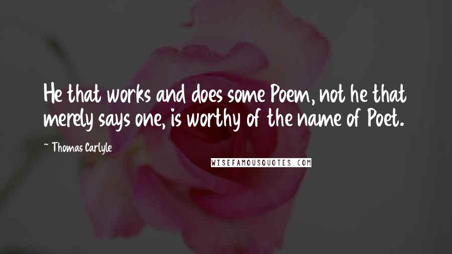 Thomas Carlyle Quotes: He that works and does some Poem, not he that merely says one, is worthy of the name of Poet.