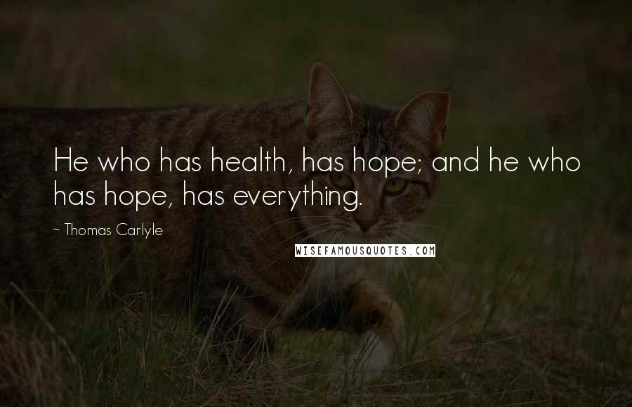 Thomas Carlyle Quotes: He who has health, has hope; and he who has hope, has everything.