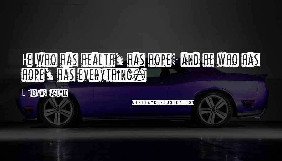 Thomas Carlyle Quotes: He who has health, has hope; and he who has hope, has everything.