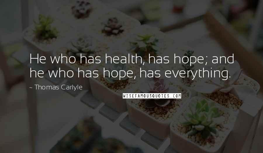 Thomas Carlyle Quotes: He who has health, has hope; and he who has hope, has everything.