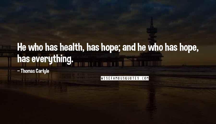 Thomas Carlyle Quotes: He who has health, has hope; and he who has hope, has everything.