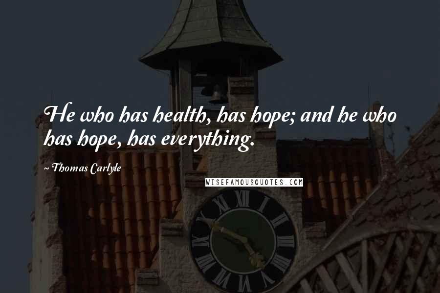 Thomas Carlyle Quotes: He who has health, has hope; and he who has hope, has everything.