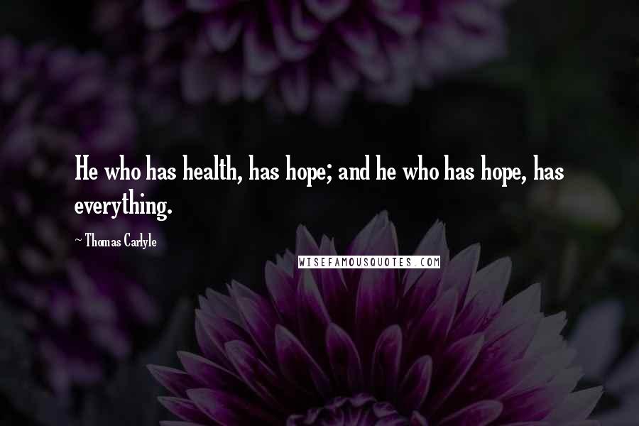 Thomas Carlyle Quotes: He who has health, has hope; and he who has hope, has everything.