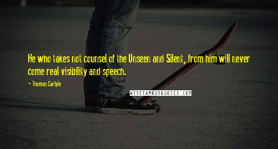 Thomas Carlyle Quotes: He who takes not counsel of the Unseen and Silent, from him will never come real visibility and speech.