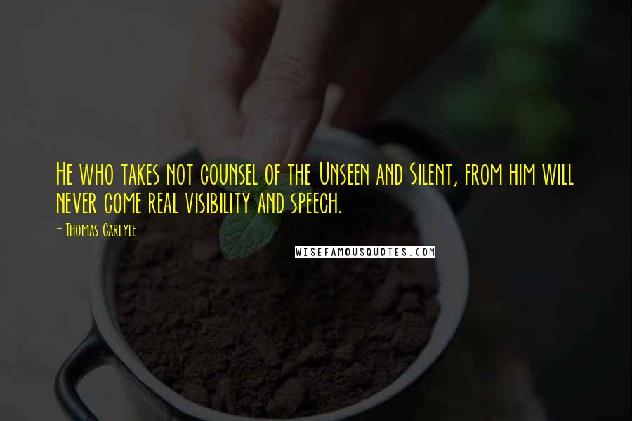 Thomas Carlyle Quotes: He who takes not counsel of the Unseen and Silent, from him will never come real visibility and speech.