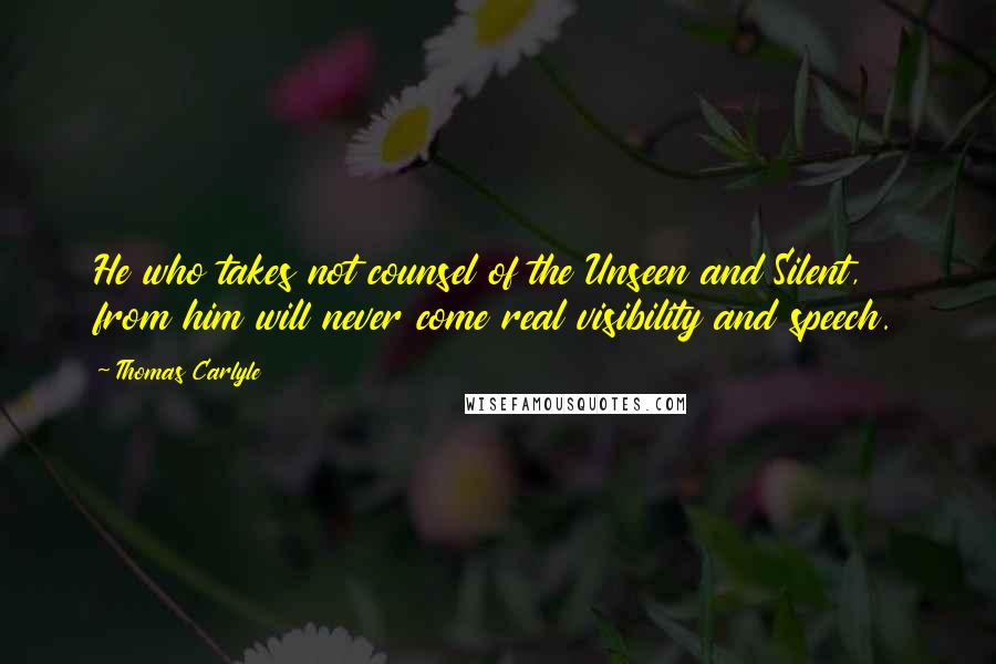 Thomas Carlyle Quotes: He who takes not counsel of the Unseen and Silent, from him will never come real visibility and speech.