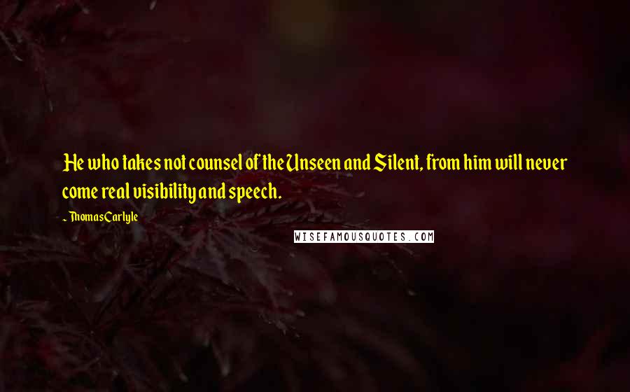 Thomas Carlyle Quotes: He who takes not counsel of the Unseen and Silent, from him will never come real visibility and speech.