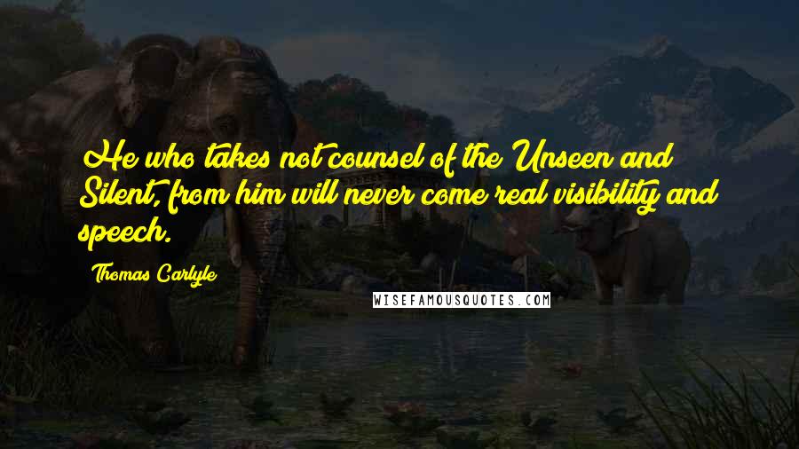 Thomas Carlyle Quotes: He who takes not counsel of the Unseen and Silent, from him will never come real visibility and speech.