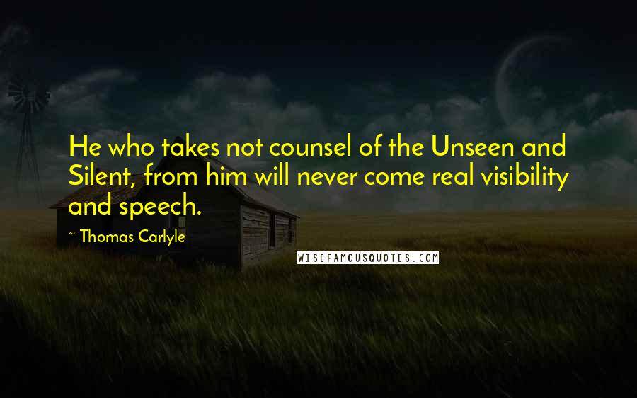 Thomas Carlyle Quotes: He who takes not counsel of the Unseen and Silent, from him will never come real visibility and speech.