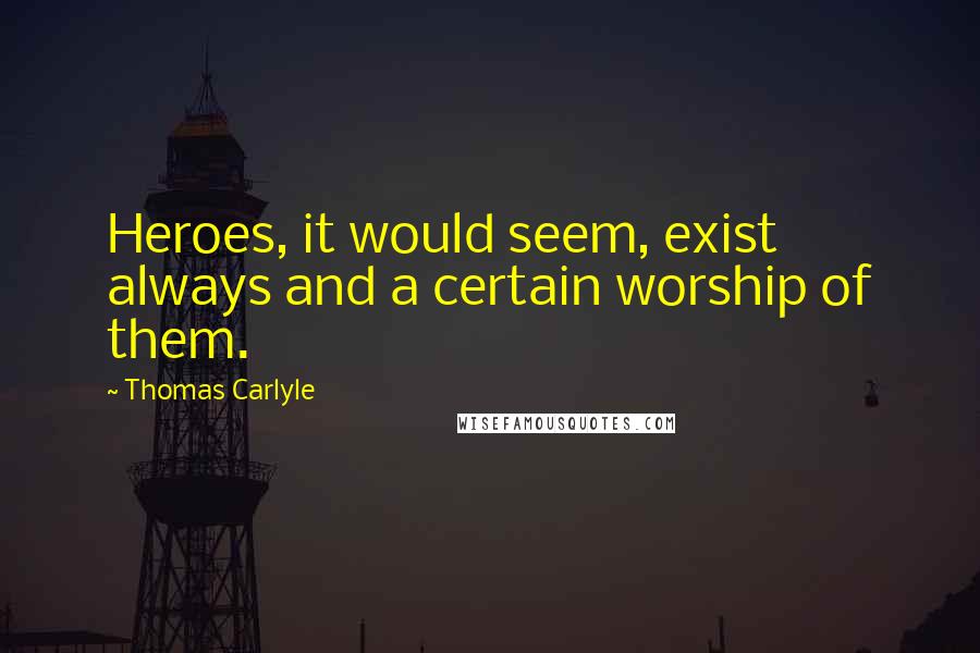 Thomas Carlyle Quotes: Heroes, it would seem, exist always and a certain worship of them.