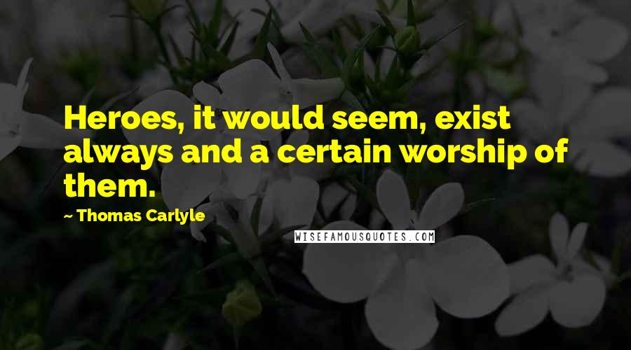 Thomas Carlyle Quotes: Heroes, it would seem, exist always and a certain worship of them.