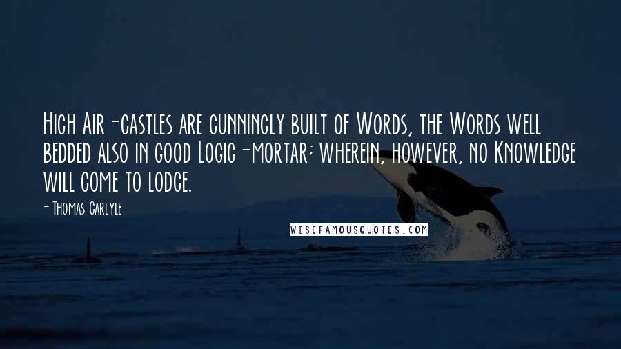 Thomas Carlyle Quotes: High Air-castles are cunningly built of Words, the Words well bedded also in good Logic-mortar; wherein, however, no Knowledge will come to lodge.