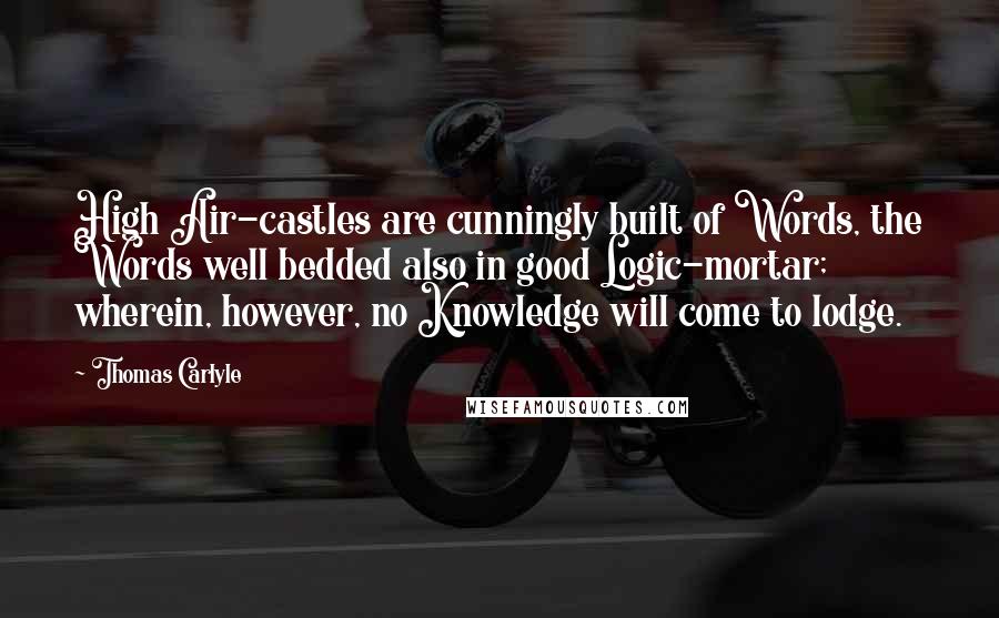 Thomas Carlyle Quotes: High Air-castles are cunningly built of Words, the Words well bedded also in good Logic-mortar; wherein, however, no Knowledge will come to lodge.