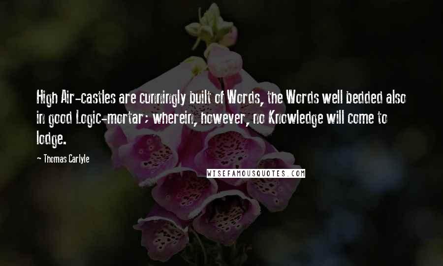 Thomas Carlyle Quotes: High Air-castles are cunningly built of Words, the Words well bedded also in good Logic-mortar; wherein, however, no Knowledge will come to lodge.