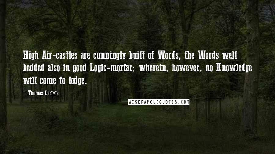 Thomas Carlyle Quotes: High Air-castles are cunningly built of Words, the Words well bedded also in good Logic-mortar; wherein, however, no Knowledge will come to lodge.